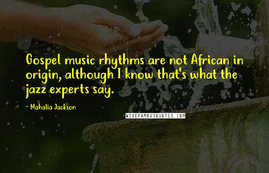 Mahalia Jackson Quotes: Gospel music rhythms are not African in origin, although I know that's what the jazz experts say.