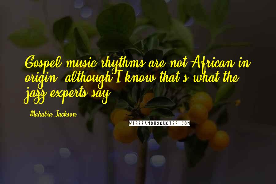 Mahalia Jackson Quotes: Gospel music rhythms are not African in origin, although I know that's what the jazz experts say.