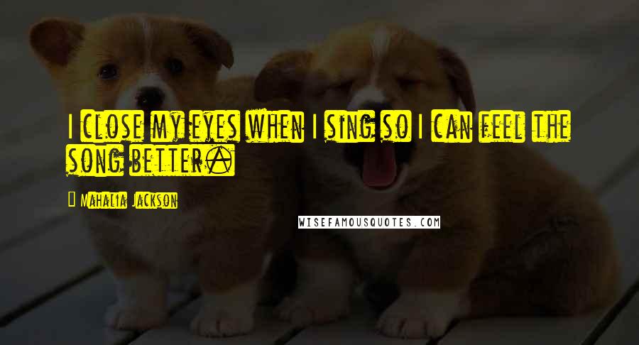 Mahalia Jackson Quotes: I close my eyes when I sing so I can feel the song better.