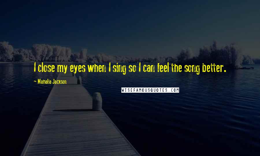 Mahalia Jackson Quotes: I close my eyes when I sing so I can feel the song better.