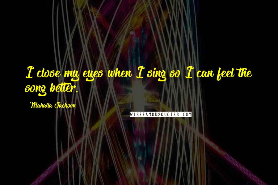 Mahalia Jackson Quotes: I close my eyes when I sing so I can feel the song better.