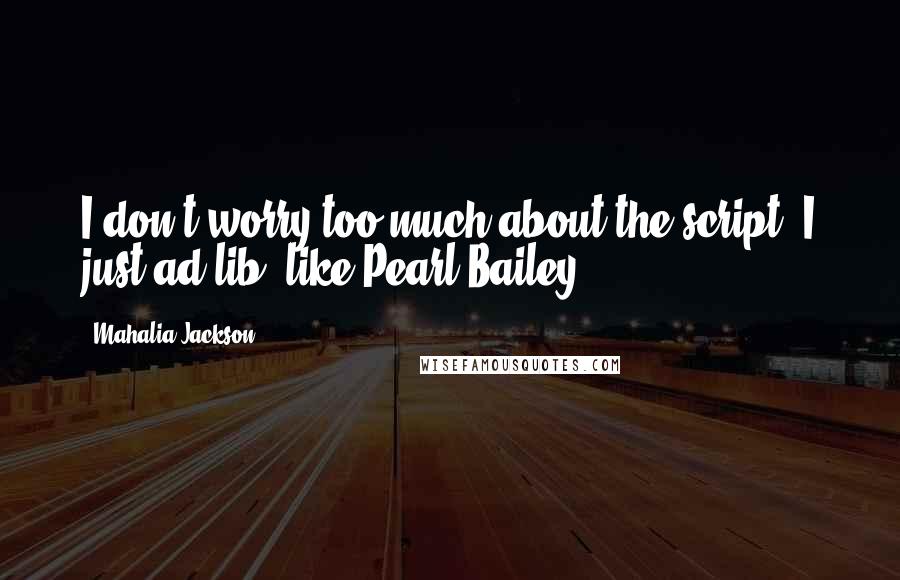 Mahalia Jackson Quotes: I don't worry too much about the script, I just ad lib, like Pearl Bailey.