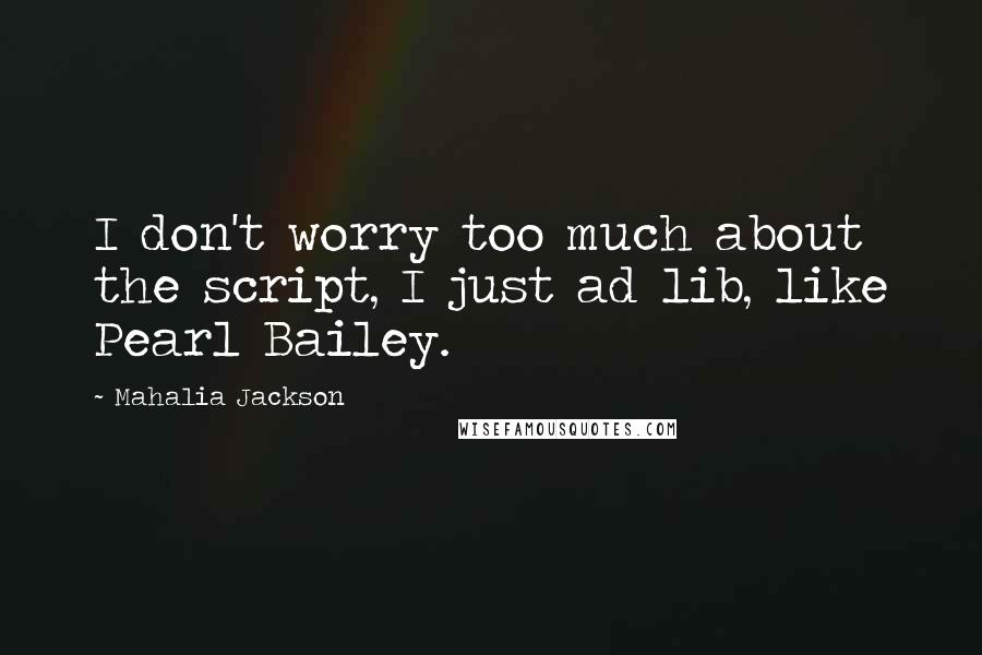 Mahalia Jackson Quotes: I don't worry too much about the script, I just ad lib, like Pearl Bailey.