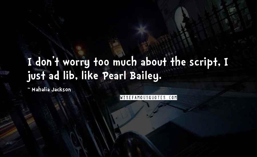 Mahalia Jackson Quotes: I don't worry too much about the script, I just ad lib, like Pearl Bailey.