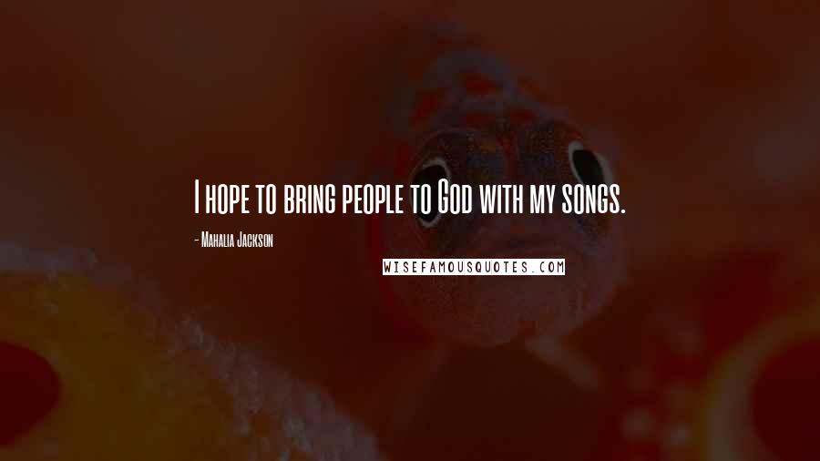 Mahalia Jackson Quotes: I hope to bring people to God with my songs.