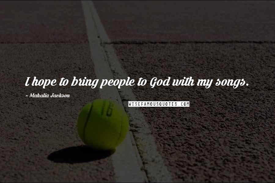 Mahalia Jackson Quotes: I hope to bring people to God with my songs.