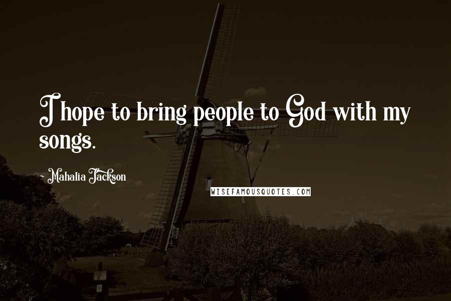 Mahalia Jackson Quotes: I hope to bring people to God with my songs.