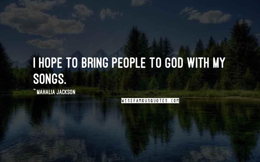 Mahalia Jackson Quotes: I hope to bring people to God with my songs.