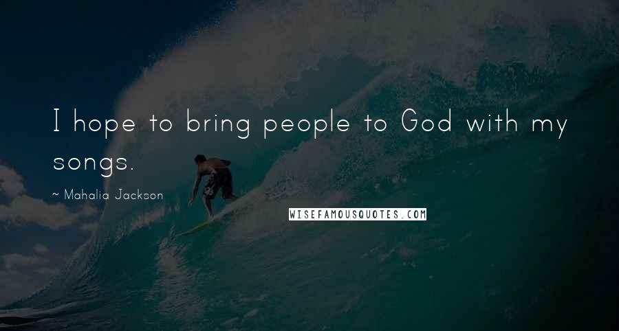 Mahalia Jackson Quotes: I hope to bring people to God with my songs.