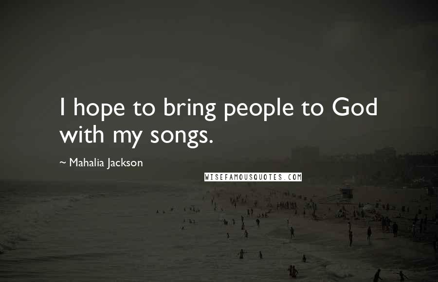 Mahalia Jackson Quotes: I hope to bring people to God with my songs.