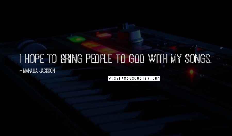 Mahalia Jackson Quotes: I hope to bring people to God with my songs.