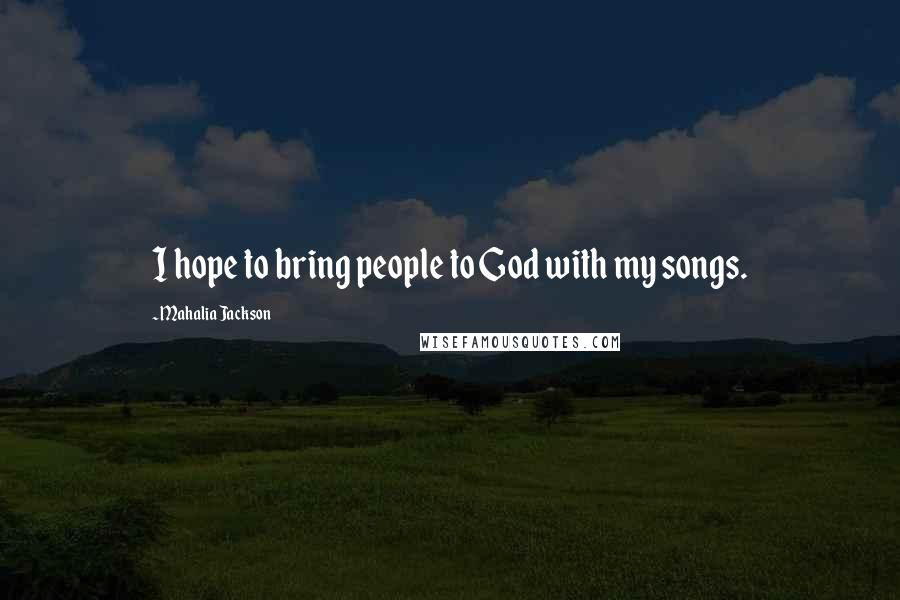 Mahalia Jackson Quotes: I hope to bring people to God with my songs.