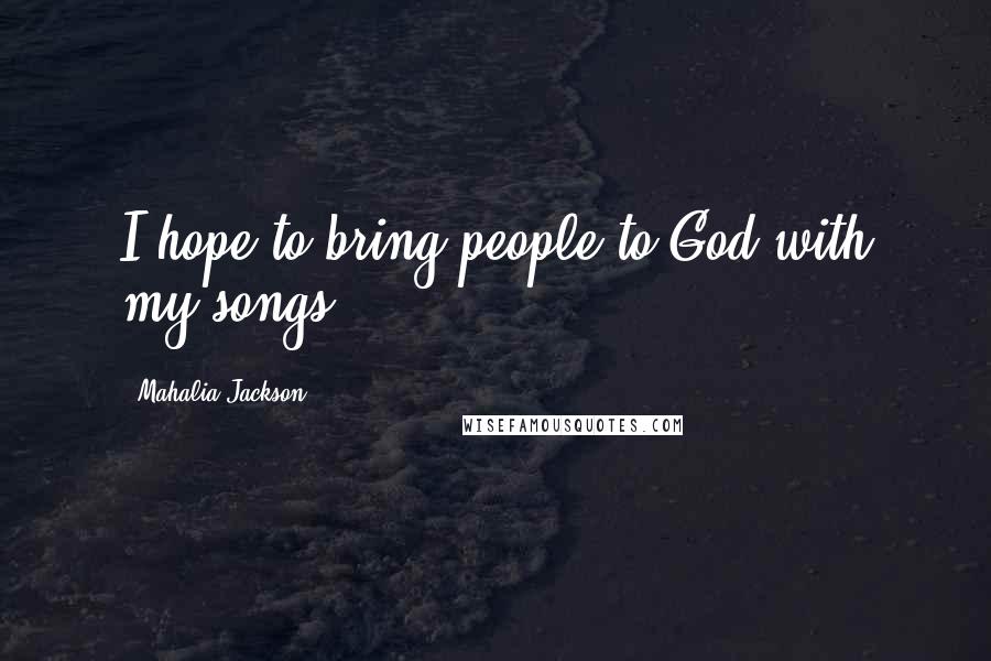 Mahalia Jackson Quotes: I hope to bring people to God with my songs.