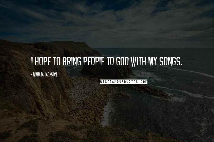Mahalia Jackson Quotes: I hope to bring people to God with my songs.