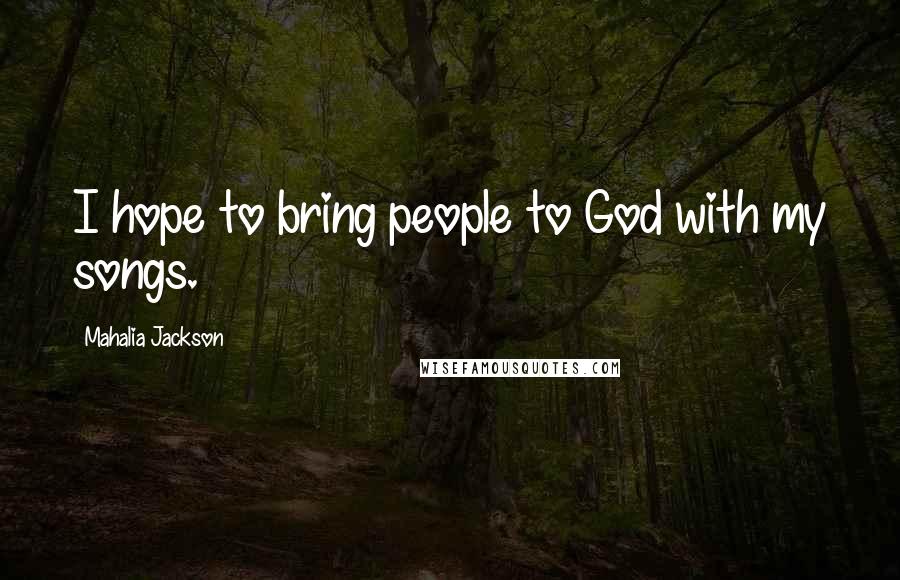 Mahalia Jackson Quotes: I hope to bring people to God with my songs.