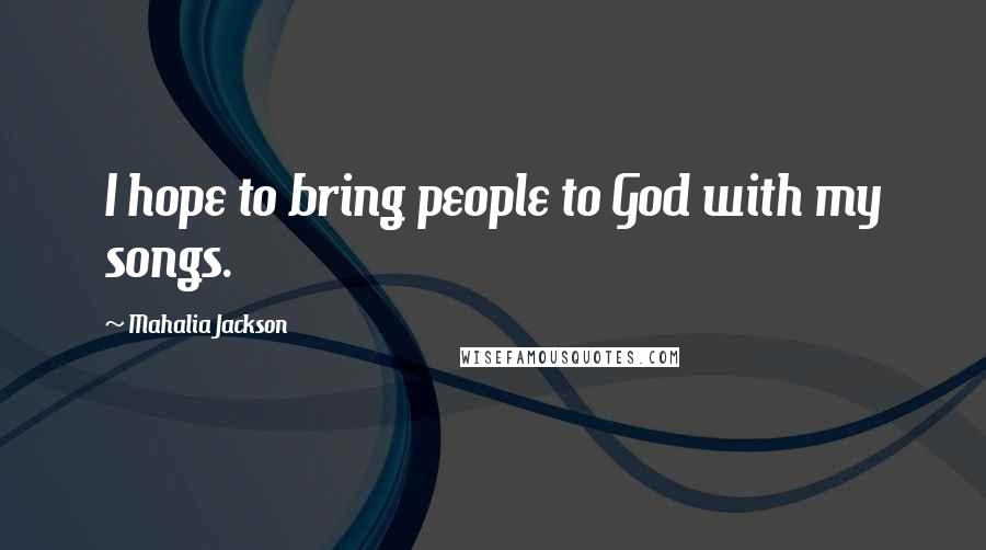 Mahalia Jackson Quotes: I hope to bring people to God with my songs.