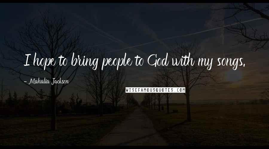 Mahalia Jackson Quotes: I hope to bring people to God with my songs.