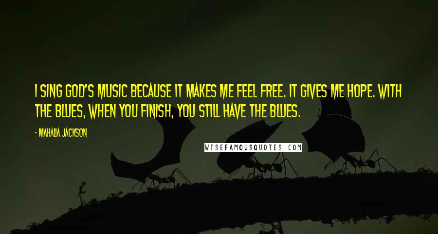 Mahalia Jackson Quotes: I sing God's music because it makes me feel free. It gives me hope. With the blues, when you finish, you still have the blues.