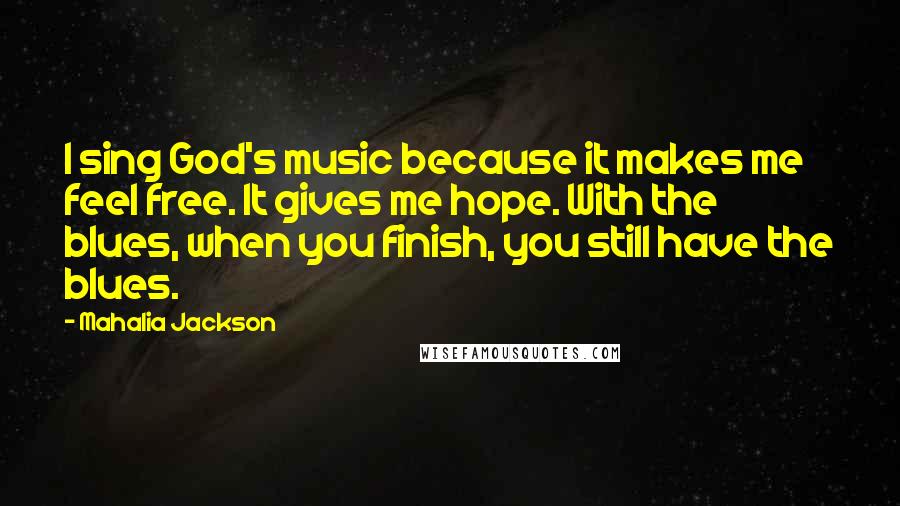 Mahalia Jackson Quotes: I sing God's music because it makes me feel free. It gives me hope. With the blues, when you finish, you still have the blues.