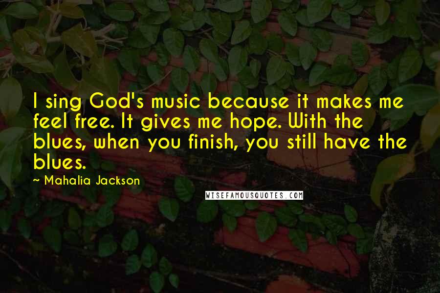 Mahalia Jackson Quotes: I sing God's music because it makes me feel free. It gives me hope. With the blues, when you finish, you still have the blues.