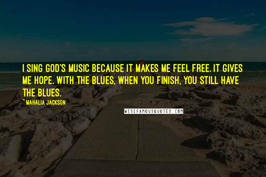 Mahalia Jackson Quotes: I sing God's music because it makes me feel free. It gives me hope. With the blues, when you finish, you still have the blues.