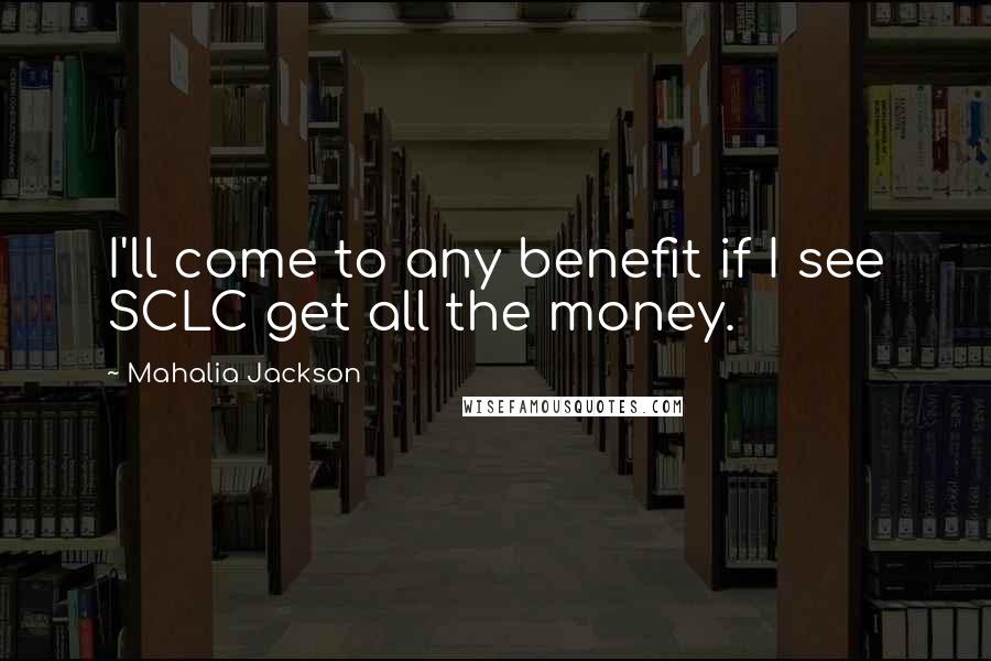 Mahalia Jackson Quotes: I'll come to any benefit if I see SCLC get all the money.