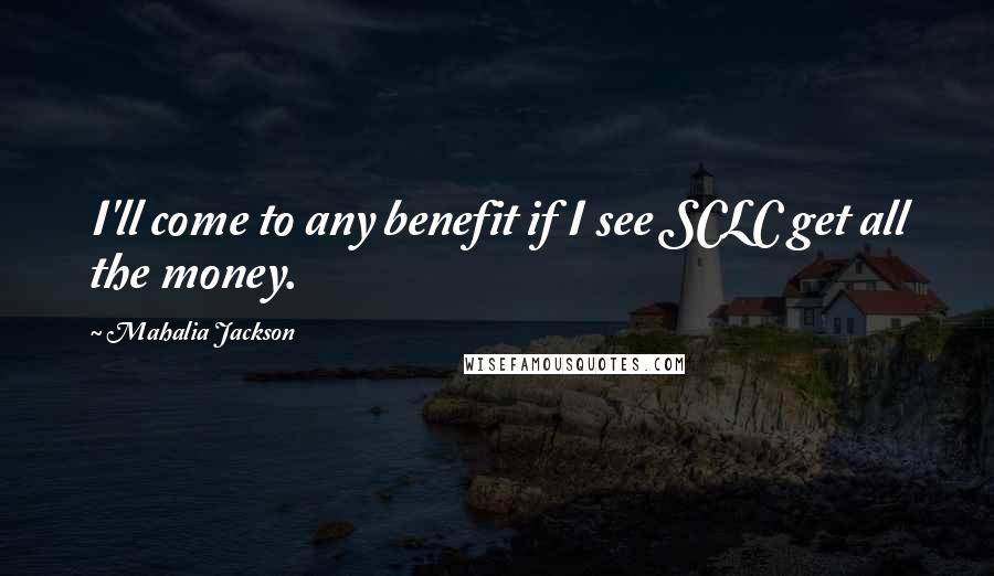 Mahalia Jackson Quotes: I'll come to any benefit if I see SCLC get all the money.