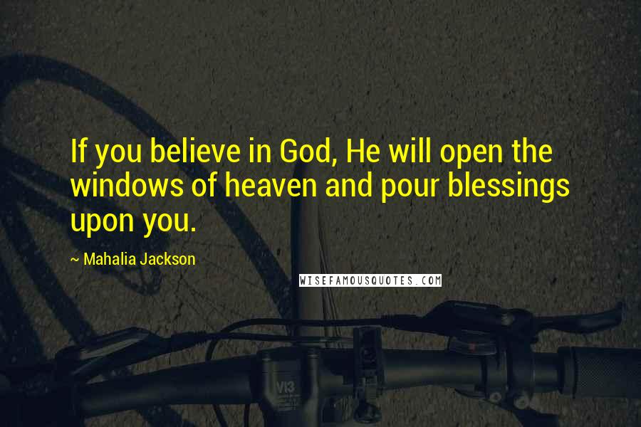 Mahalia Jackson Quotes: If you believe in God, He will open the windows of heaven and pour blessings upon you.