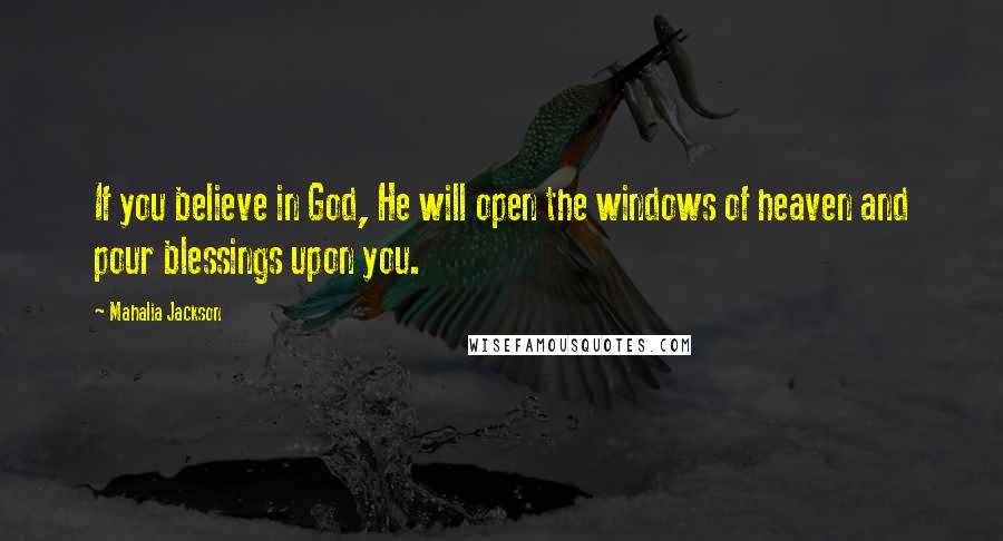 Mahalia Jackson Quotes: If you believe in God, He will open the windows of heaven and pour blessings upon you.