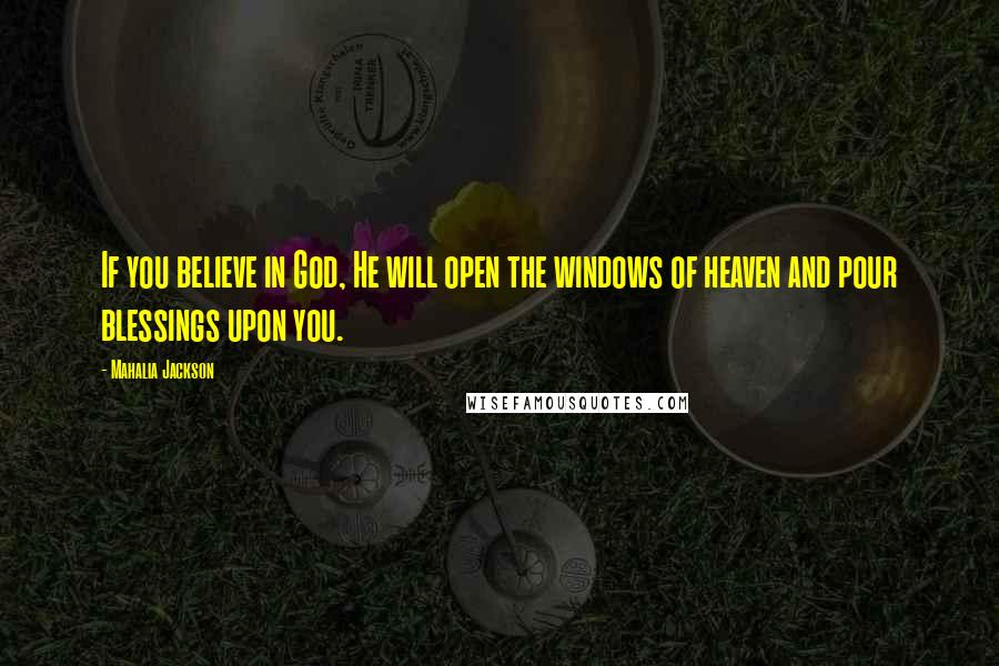 Mahalia Jackson Quotes: If you believe in God, He will open the windows of heaven and pour blessings upon you.