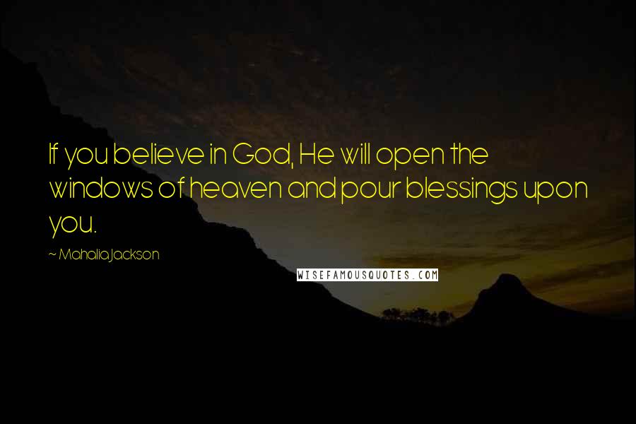 Mahalia Jackson Quotes: If you believe in God, He will open the windows of heaven and pour blessings upon you.