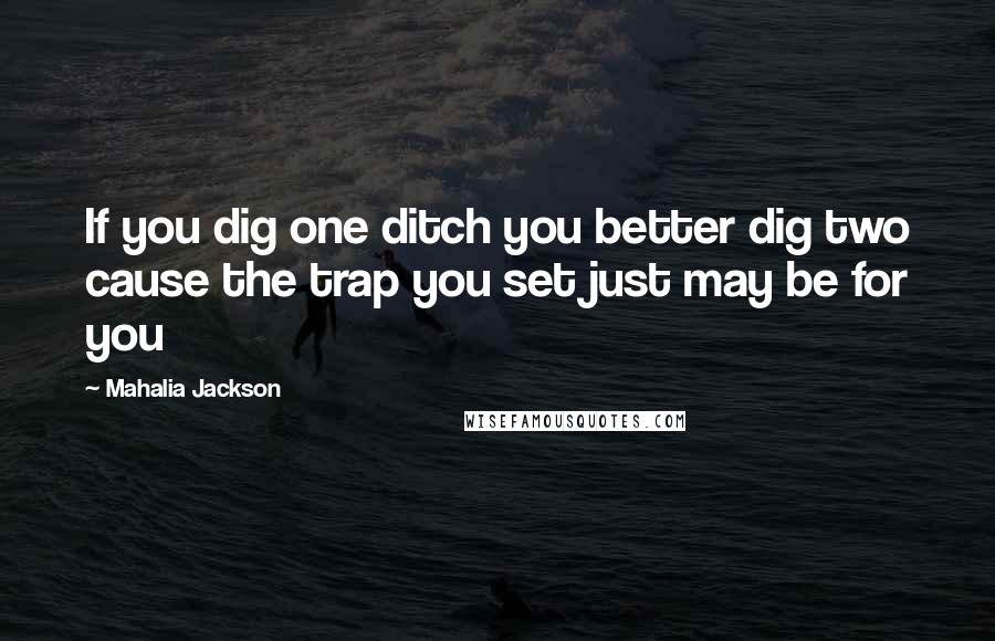 Mahalia Jackson Quotes: If you dig one ditch you better dig two cause the trap you set just may be for you