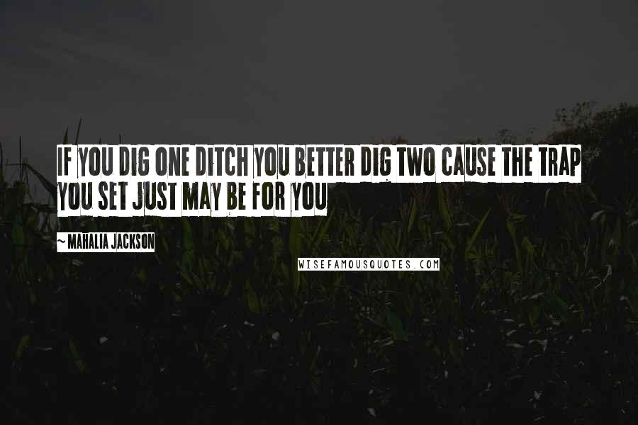 Mahalia Jackson Quotes: If you dig one ditch you better dig two cause the trap you set just may be for you