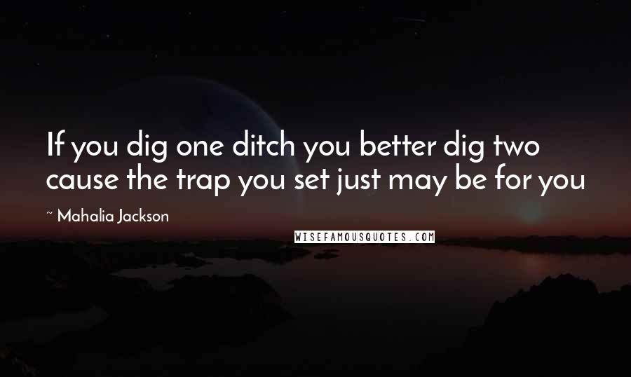 Mahalia Jackson Quotes: If you dig one ditch you better dig two cause the trap you set just may be for you