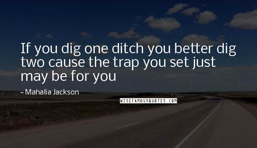 Mahalia Jackson Quotes: If you dig one ditch you better dig two cause the trap you set just may be for you