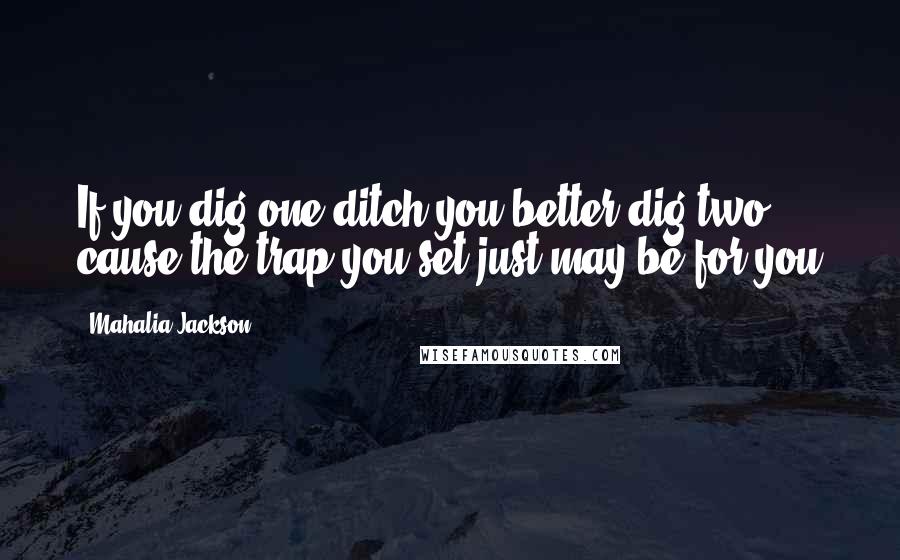 Mahalia Jackson Quotes: If you dig one ditch you better dig two cause the trap you set just may be for you