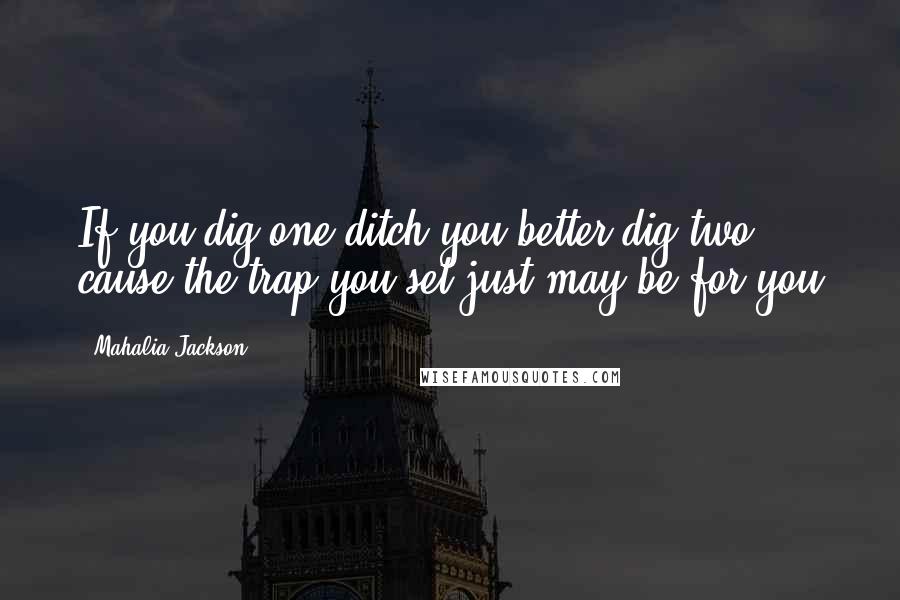 Mahalia Jackson Quotes: If you dig one ditch you better dig two cause the trap you set just may be for you