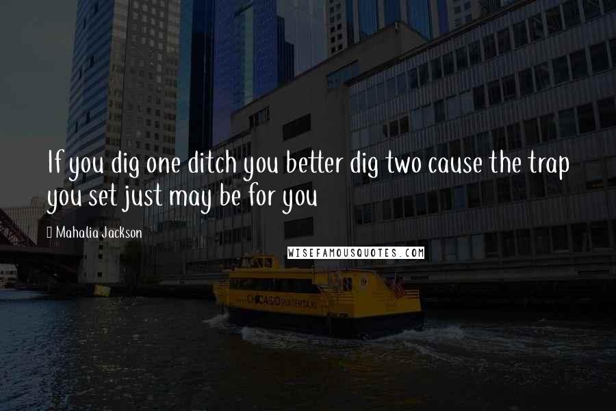 Mahalia Jackson Quotes: If you dig one ditch you better dig two cause the trap you set just may be for you