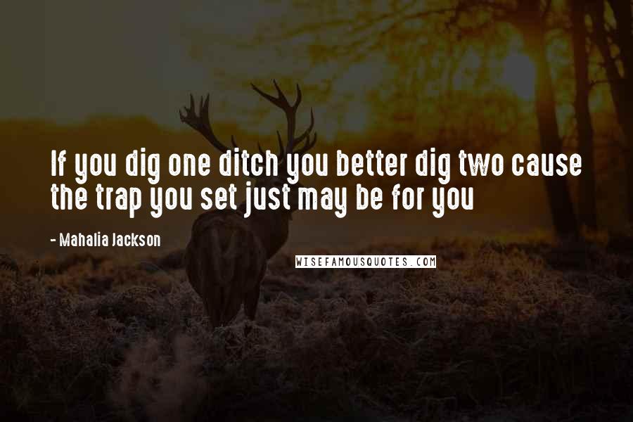 Mahalia Jackson Quotes: If you dig one ditch you better dig two cause the trap you set just may be for you