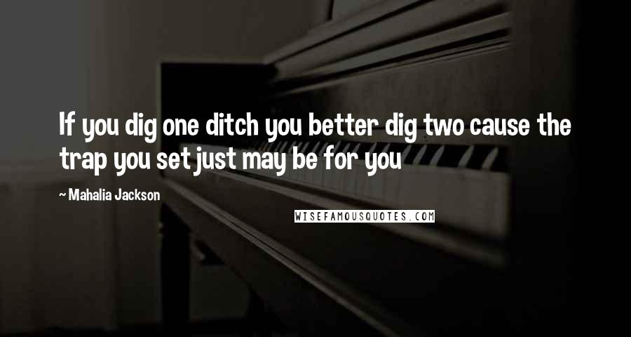 Mahalia Jackson Quotes: If you dig one ditch you better dig two cause the trap you set just may be for you