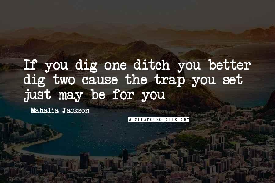 Mahalia Jackson Quotes: If you dig one ditch you better dig two cause the trap you set just may be for you