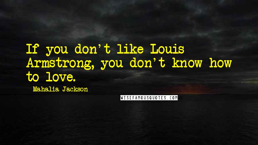 Mahalia Jackson Quotes: If you don't like Louis Armstrong, you don't know how to love.