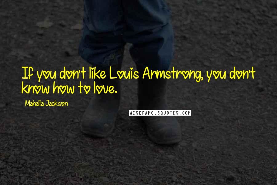 Mahalia Jackson Quotes: If you don't like Louis Armstrong, you don't know how to love.