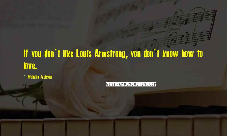 Mahalia Jackson Quotes: If you don't like Louis Armstrong, you don't know how to love.