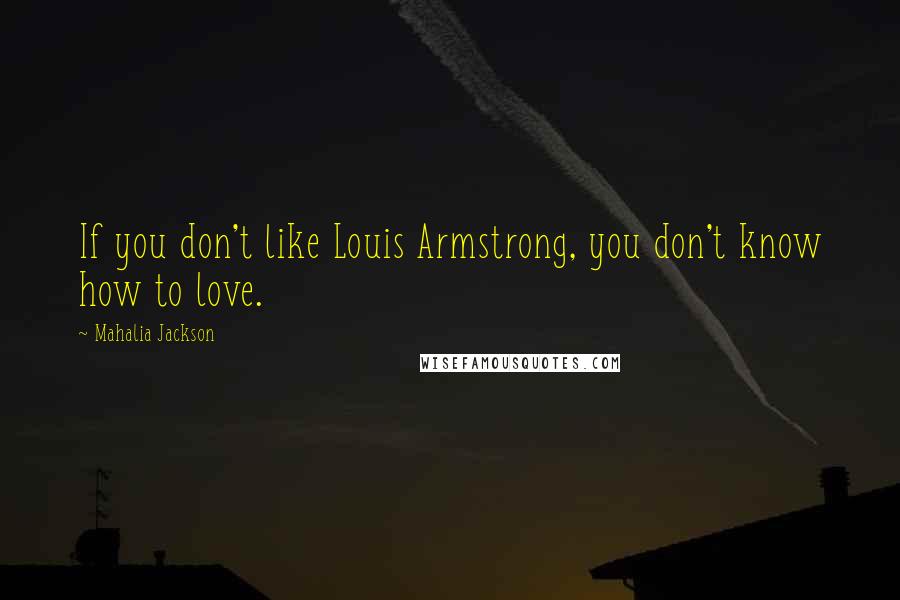 Mahalia Jackson Quotes: If you don't like Louis Armstrong, you don't know how to love.