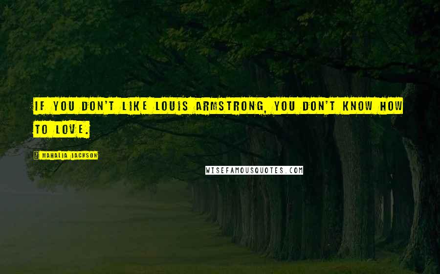Mahalia Jackson Quotes: If you don't like Louis Armstrong, you don't know how to love.