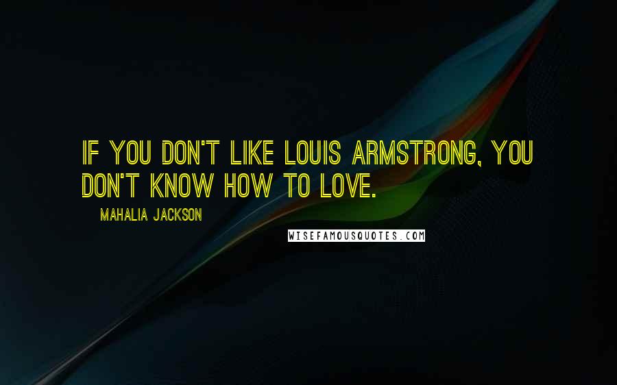 Mahalia Jackson Quotes: If you don't like Louis Armstrong, you don't know how to love.