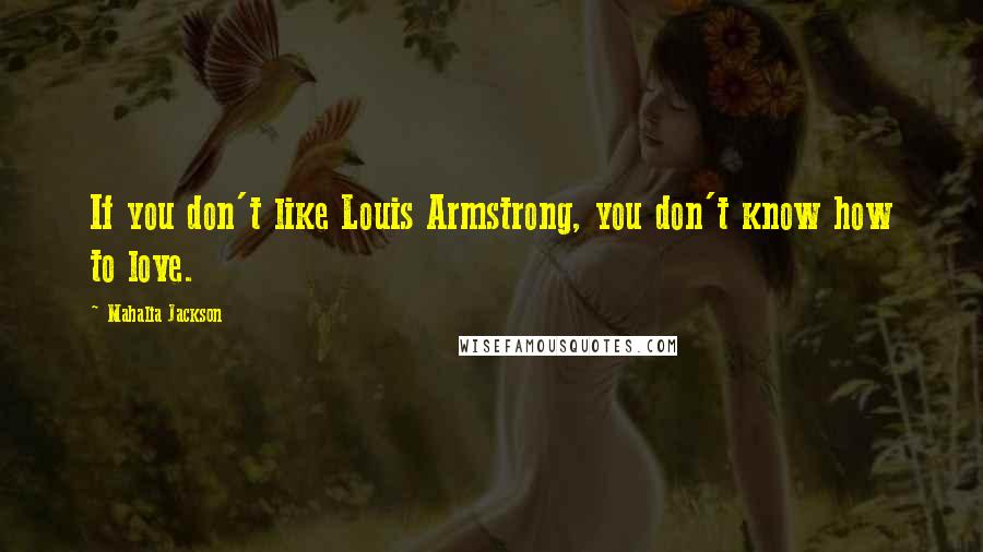 Mahalia Jackson Quotes: If you don't like Louis Armstrong, you don't know how to love.