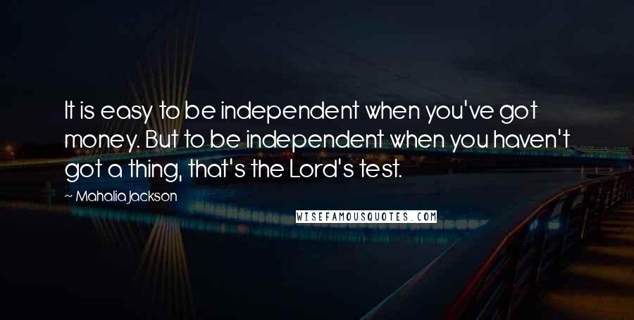 Mahalia Jackson Quotes: It is easy to be independent when you've got money. But to be independent when you haven't got a thing, that's the Lord's test.