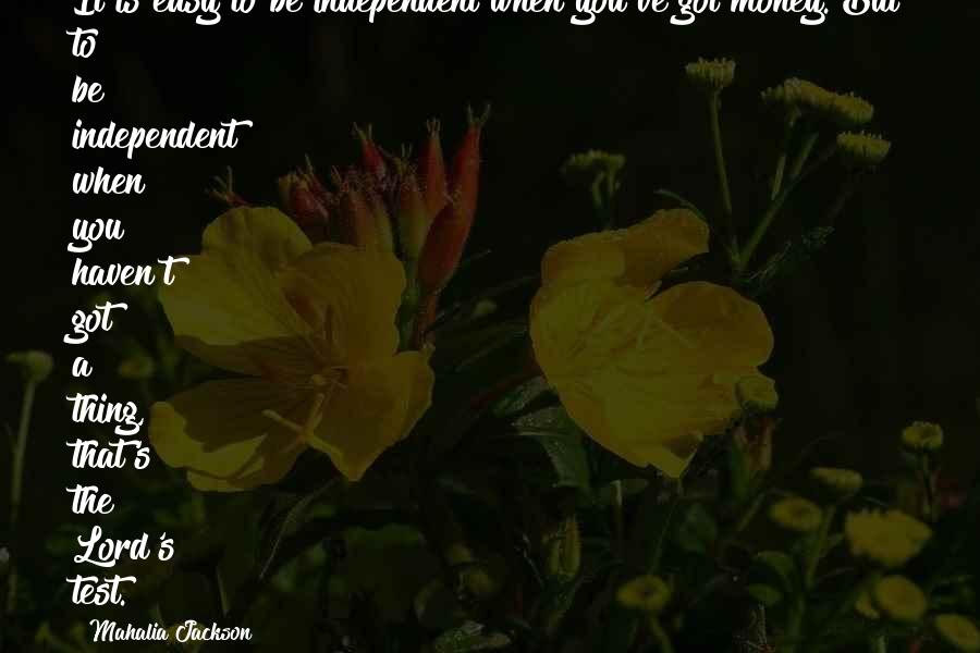 Mahalia Jackson Quotes: It is easy to be independent when you've got money. But to be independent when you haven't got a thing, that's the Lord's test.